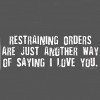 Restraining Orders Are Just Another Way Of Saying I Love You One Liner Tee Shirts