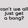 Humorous T-Shirt - Can Not We All Just Get A Bong