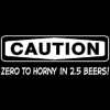 Caution Zero to Horny in 2 Beers 